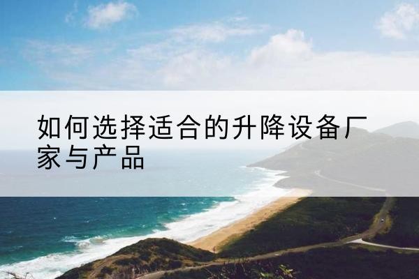 屏山电动升降平台厂家-如何选择适合的升降设备厂家与产品