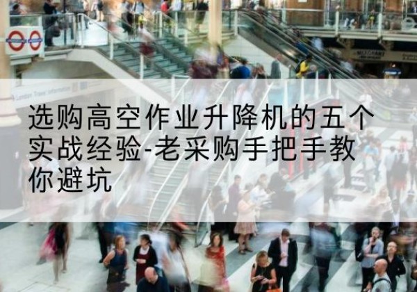 屏山高空作业升降机厂家-选购高空作业升降机的五个实战经验-老采购手把手教你避坑