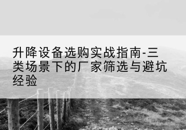 屏山移动式升降机厂家推荐-升降设备选购实战指南-三类场景下的厂家筛选与避坑经验