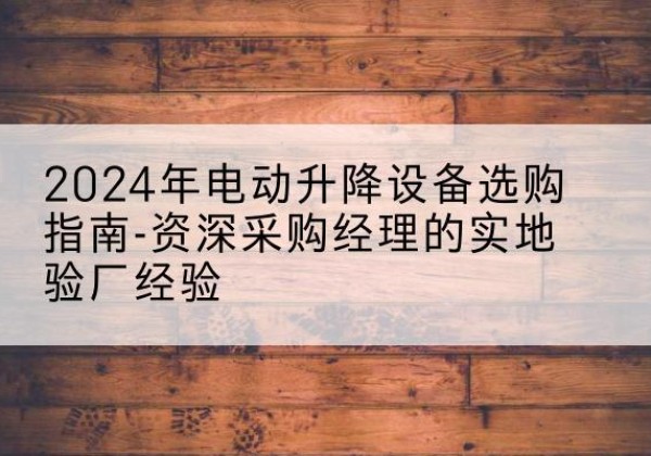 屏山电动剪叉升降平台厂家-2024年电动升降设备选购指南-资深采购经理的实地验厂经验