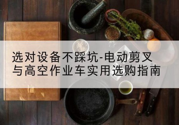 屏山电动剪叉升降平台怎么选-选对设备不踩坑-电动剪叉与高空作业车实用选购指南
