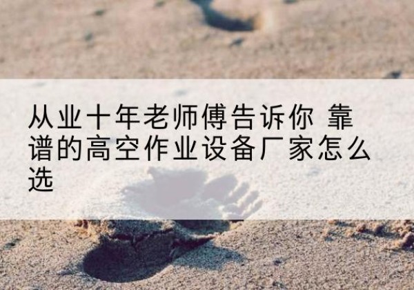 屏山高空作业升降机厂家推荐-从业十年老师傅告诉你 靠谱的高空作业设备厂家怎么选