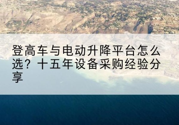 屏山登高车厂家厂家-登高车与电动升降平台怎么选？十五年设备采购经验分享