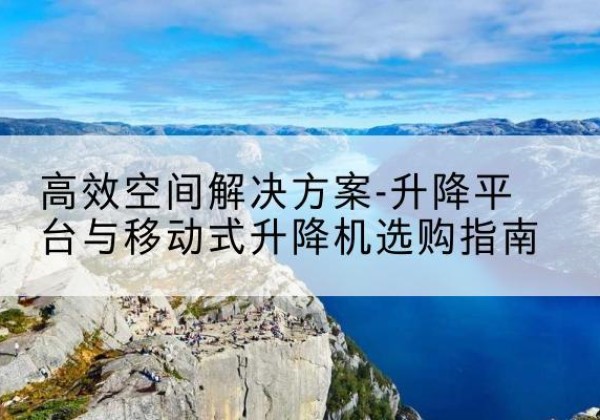屏山升降平台厂家-*空间解决方案-升降平台与移动式升降机选购指南