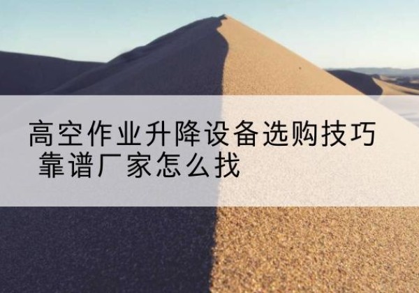 屏山电动升降平台厂家推荐-高空作业升降设备选购技巧 靠谱厂家怎么找