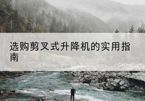 屏山剪叉式升降机怎么选-选购剪叉式升降机的实用指南