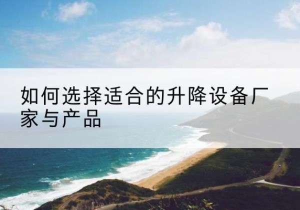 屏山电动升降平台厂家-如何选择适合的升降设备厂家与产品