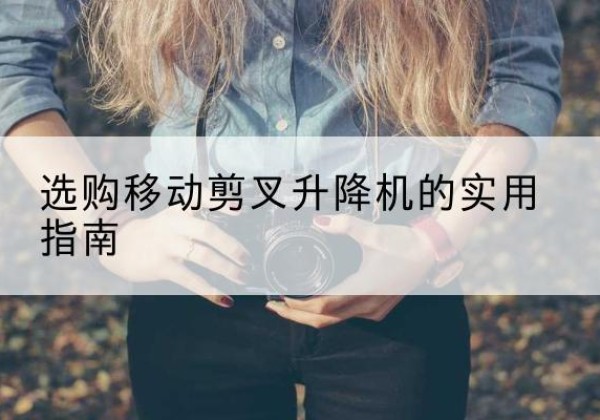 屏山移动剪叉升降机怎么选-选购移动剪叉升降机的实用指南