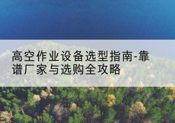 屏山升降车厂家-高空作业设备选型指南-靠谱厂家与选购全攻略