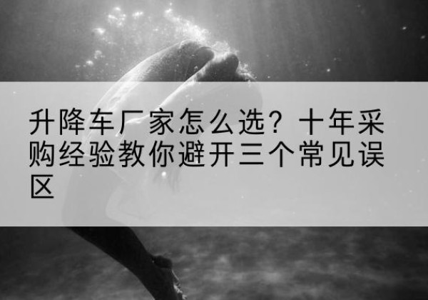 屏山升降车厂家-怎么选？十年采购经验教你避开三个常见误区