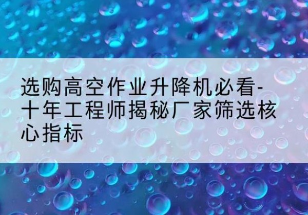 屏山高空作业升降机厂家推荐-选购高空作业升降机必看-十年工程师揭秘厂家筛选核心指标