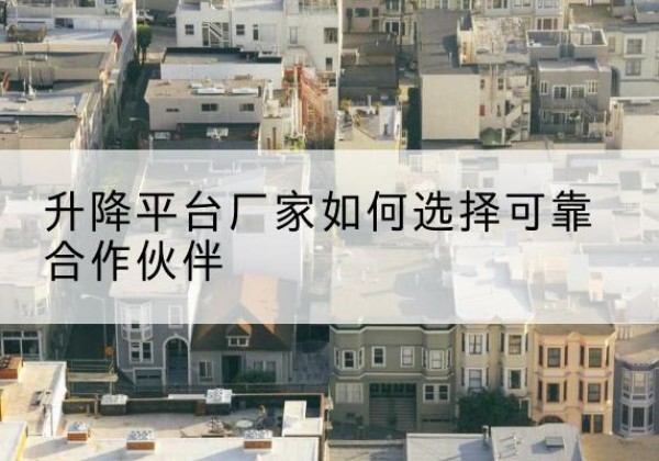 屏山升降平台厂家-如何选择可靠合作伙伴