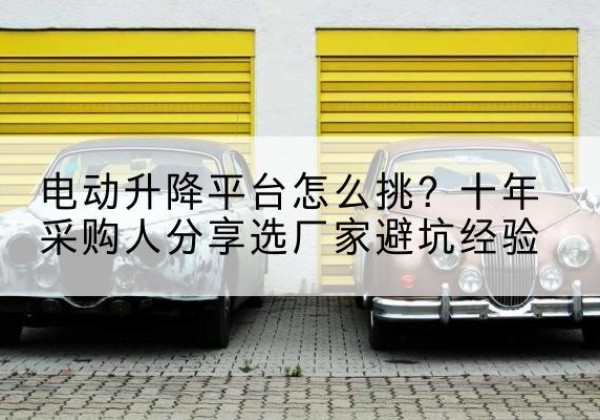 屏山电动升降平台厂家-电动升降平台怎么挑？十年采购人分享选厂家避坑经验